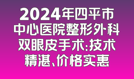 2024年四平市中心医院整形外科双眼皮手术：技术精湛、价格实惠