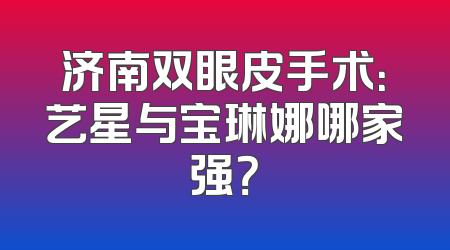 济南双眼皮手术：艺星与宝琳娜哪家强？