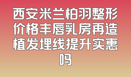 西安米兰柏羽整形价格丰唇乳房再造植发埋线提升实惠吗