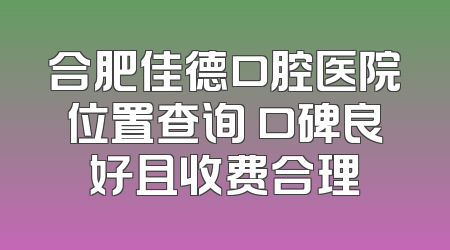 合肥佳德口腔医院位置查询 口碑良好且收费合理