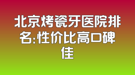 北京烤瓷牙医院排名：性价比高口碑佳