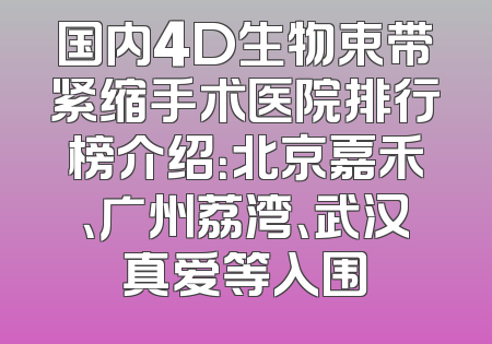 国内4D生物束带紧缩手术医院排行榜介绍：北京嘉禾、广州荔湾、武汉真爱等入围