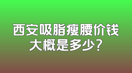 西安吸脂瘦腰价钱大概是多少?
