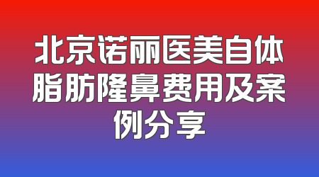 北京诺丽医美自体脂肪隆鼻费用及案例分享