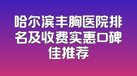 哈尔滨丰胸医院排名及收费实惠口碑佳推荐
