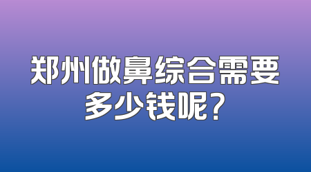 郑州做鼻综合需要多少钱呢？