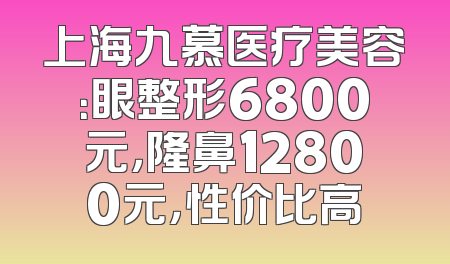 上海九慕医疗美容：眼整形6800元，隆鼻12800元，性价比高