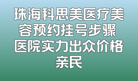 珠海科思美医疗美容预约挂号步骤 医院实力出众价格亲民