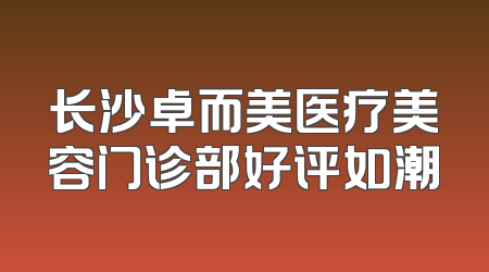 长沙卓而美医疗美容门诊部好评如潮