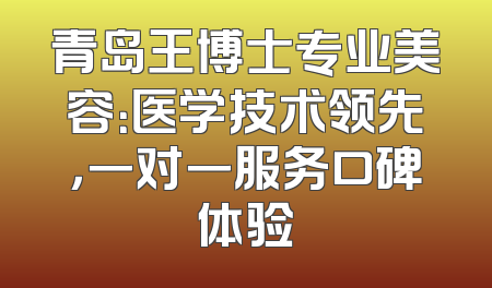 青岛王博士专业美容：医学技术领先，一对一服务口碑体验