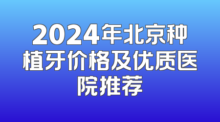 2024年北京种植牙价格及优质医院推荐