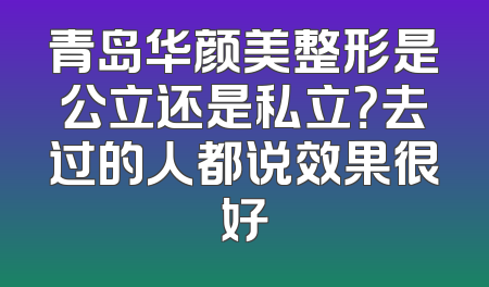 青岛华颜美整形是公立还是私立？去过的人都说效果很好