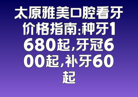 太原雅美口腔看牙价格指南：种牙1680起，牙冠600起，补牙60起