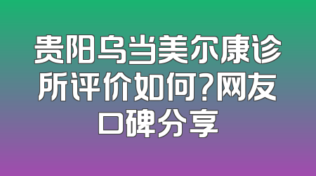 贵阳乌当美尔康诊所评价如何？网友口碑分享