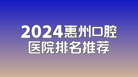 2024惠州口腔医院排名推荐