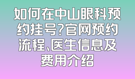 如何在中山眼科预约挂号？官网预约流程、医生信息及费用介绍