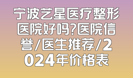 宁波艺星医疗整形医院好吗？医院信誉/医生推荐/2024年价格表