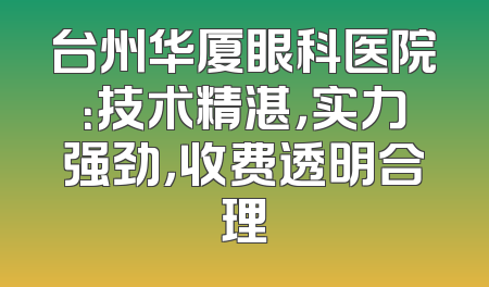 台州华厦眼科医院：技术精湛，实力强劲，收费透明合理