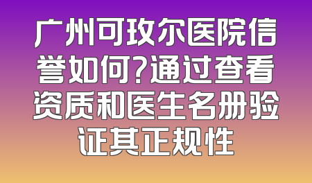 广州可玫尔医院信誉如何？通过查看资质和医生名册验证其正规性