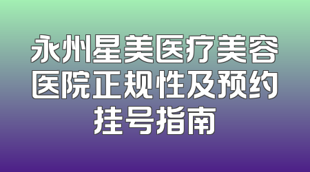 永州星美医疗美容医院正规性及预约挂号指南