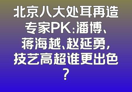 北京八大处耳再造专家PK：潘博、蒋海越、赵延勇，技艺高超谁更出色？