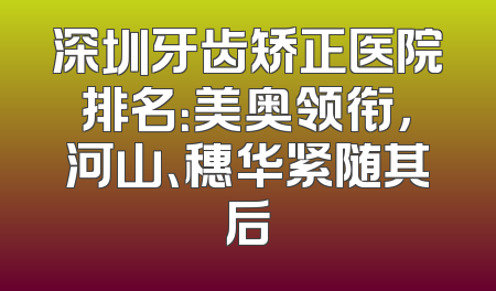 深圳牙齿矫正医院排名：美奥领衔，河山、穗华紧随其后