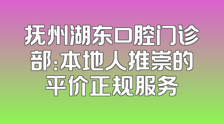 抚州湖东口腔门诊部：本地人推崇的平价正规服务