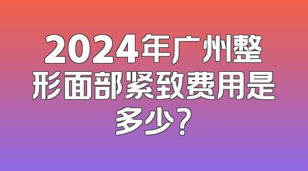 2024年广州整形面部紧致费用是多少？