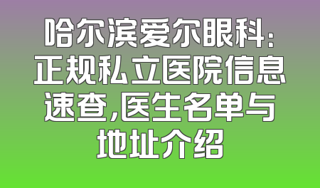 哈尔滨爱尔眼科：正规私立医院信息速查，医生名单与地址介绍