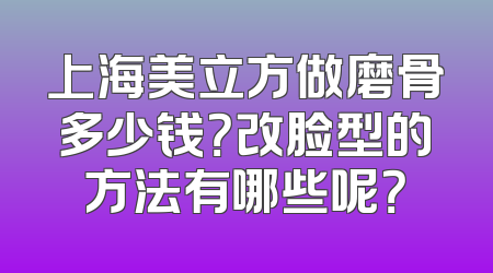 上海美立方做磨骨多少钱？改脸型的方法有哪些呢？