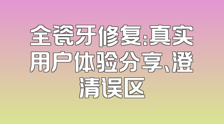 全瓷牙修复：真实用户体验分享、澄清误区