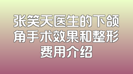 张笑天医生的下颌角手术效果和整形费用介绍