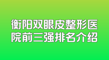 衡阳双眼皮整形医院前三强排名介绍