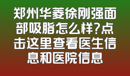 郑州华菱徐刚强面部吸脂怎么样？点击这里查看医生信息和医院信息