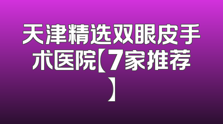 天津精选双眼皮手术医院【7家推荐】