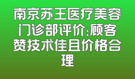 南京苏王医疗美容门诊部评价：顾客赞技术佳且价格合理