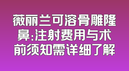 薇丽兰可溶骨雕隆鼻：注射费用与术前须知需详细了解