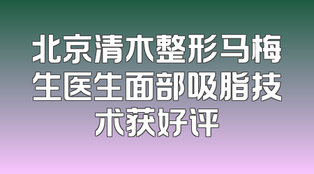 北京清木整形马梅生医生面部吸脂技术获好评
