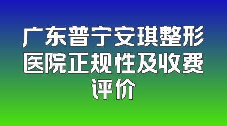广东普宁安琪整形医院正规性及收费评价