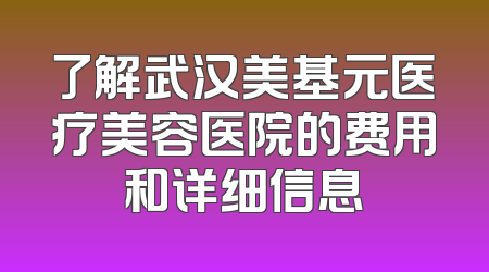 了解武汉美基元医疗美容医院的费用和详细信息