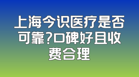 上海今识医疗是否可靠？口碑好且收费合理