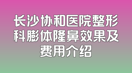 长沙协和医院整形科膨体隆鼻效果及费用介绍