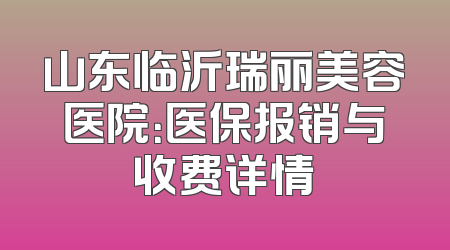 山东临沂瑞丽美容医院：医保报销与收费详情
