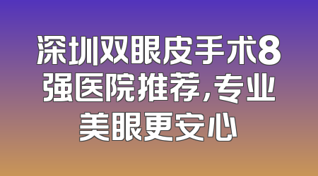 深圳双眼皮手术8强医院推荐，专业美眼更安心