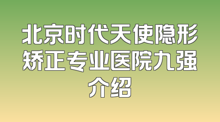 北京时代天使隐形矫正专业医院九强介绍