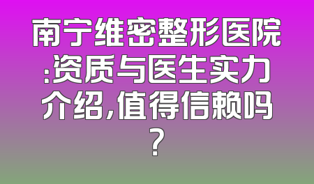 南宁维密整形医院：资质与医生实力介绍，值得信赖吗？