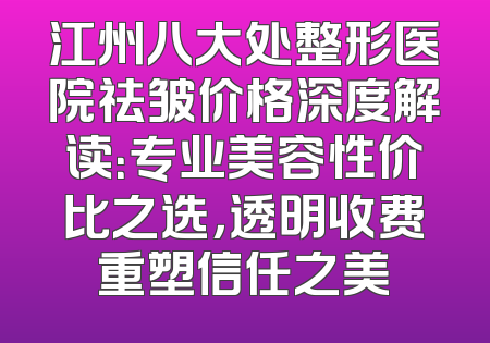 江州八大处整形医院祛皱价格深度解读：专业美容性价比之选，透明收费重塑信任之美