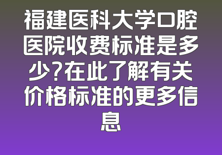 福建医科大学口腔医院收费标准是多少？在此了解有关价格标准的更多信息