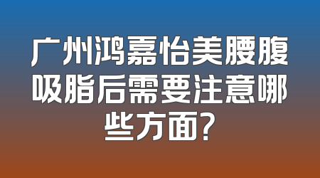 广州鸿嘉怡美腰腹吸脂后需要注意哪些方面？