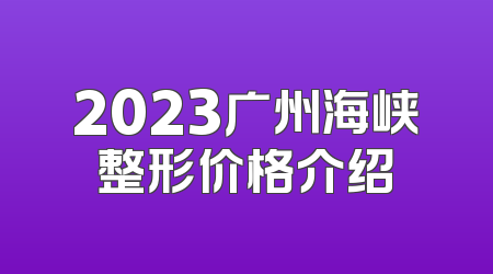 2023广州海峡整形价格介绍